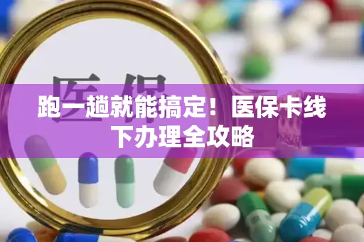 跑一趟就能搞定！医保卡线下办理全攻略